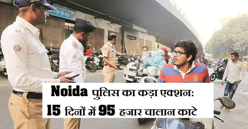 Noida पुलिस का कड़ा एक्शन: 15 दिनों में 95 हजार चालान काटे
