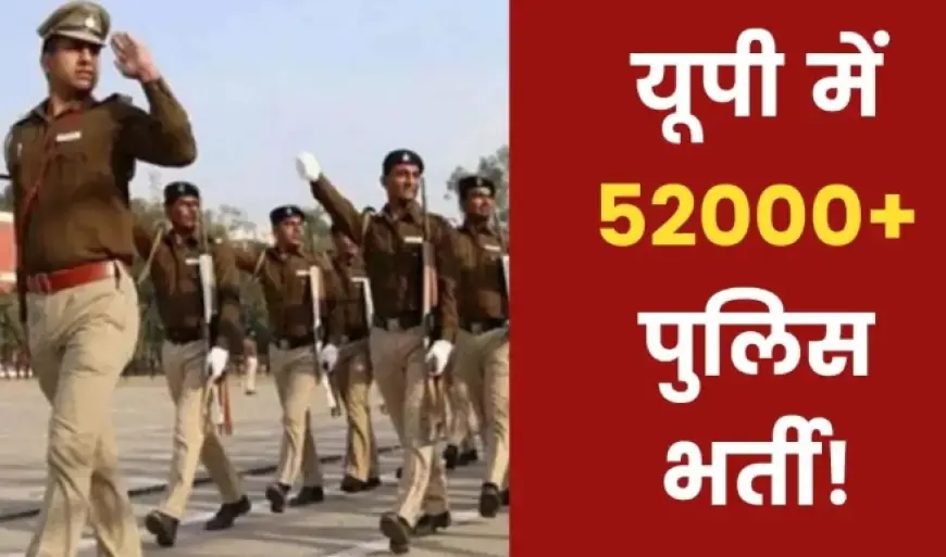 UP Police Constable Recruitment 2023: 52 हजार से ज्यादा सिपाही भर्ती जल्द