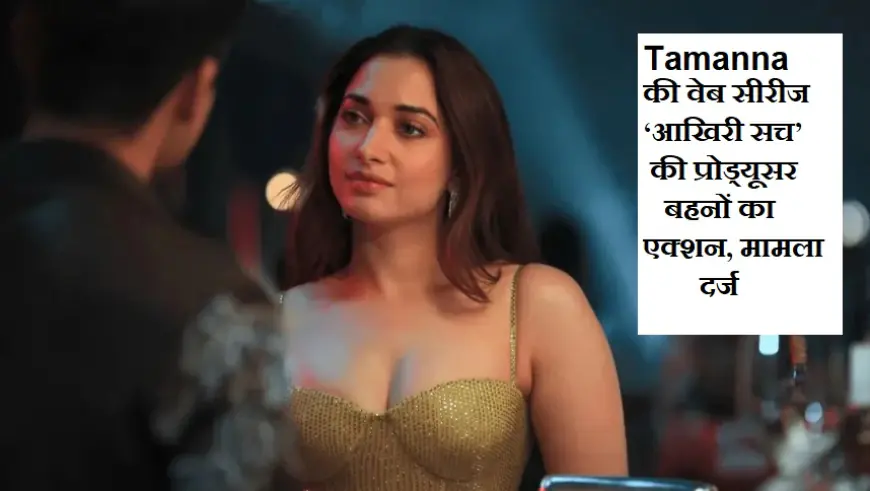 Tamanna की वेब सीरीज ‘आखिरी सच’ की प्रोड्यूसर बहनों का एक्शन, निखिल नंदा के खिलाफ  मामला दर्ज