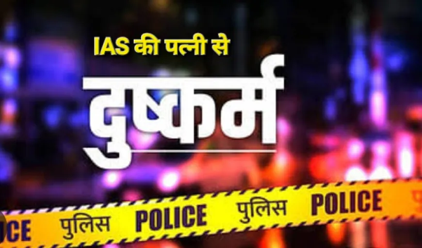 IAS की पत्नी को बंधक बनाकर पाँच दिनों तक किया दुष्कर्म, बनाया वीडियो