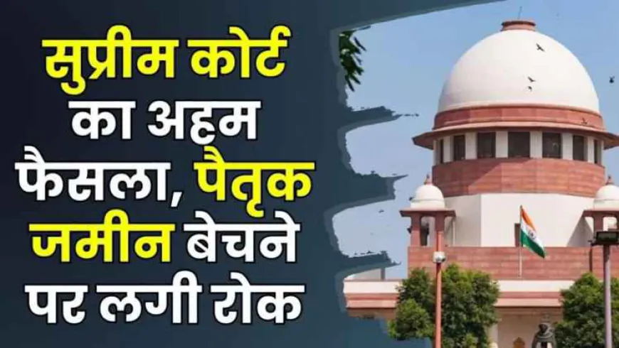 Supreme Court : सुप्रीम कोर्ट का बड़ा फैसला अब पैतृक जमीन बेचना आसान नहीं!