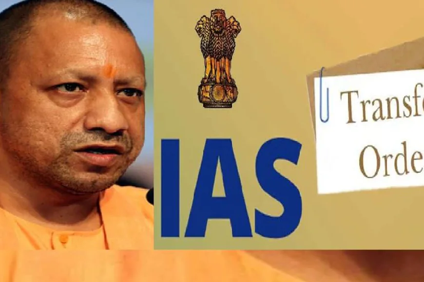 UP News :  40 IAS अफसरों के ट्रांसफर, 15 जिलों के डीएम भी हटाए