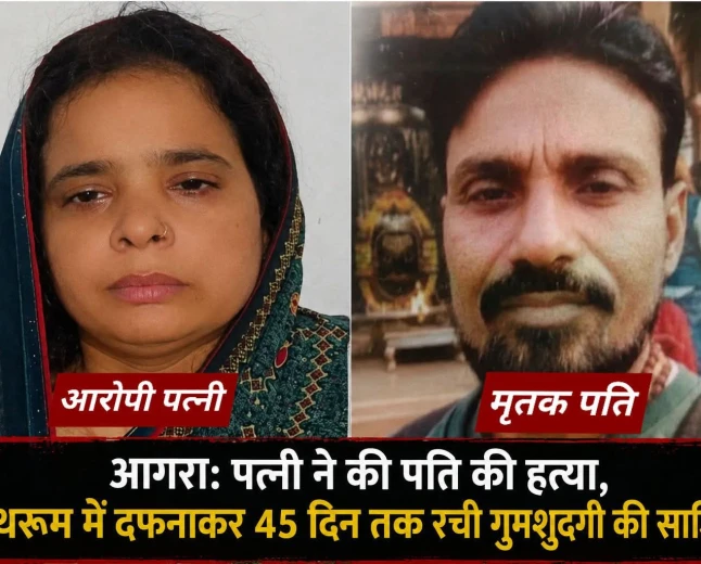 Agra News : पत्नी ने  हत्या कर पति का शव बाथरूम में दफनाया, 45 दिन तक रची गुमशुदगी की कहानी
